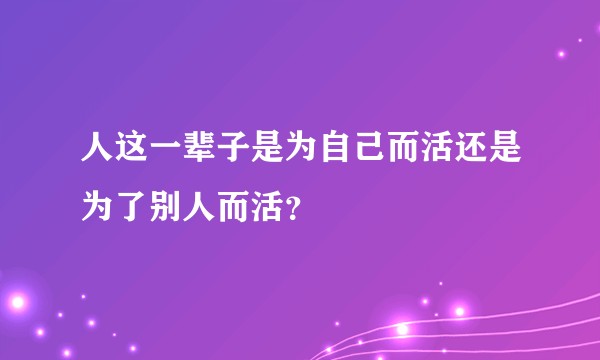 人这一辈子是为自己而活还是为了别人而活?