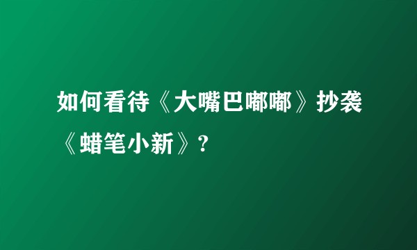 如何看待《大嘴巴嘟嘟》抄袭《蜡笔小新》?
