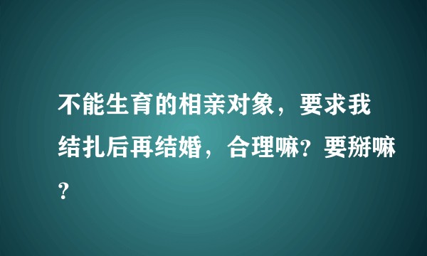 不能生育的相亲对象，要求我结扎后再结婚，合理嘛？要掰嘛？