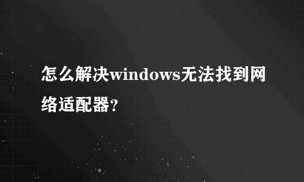 怎么解决windows无法找到网络适配器？