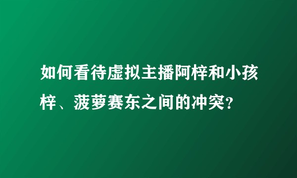 如何看待虚拟主播阿梓和小孩梓、菠萝赛东之间的冲突？