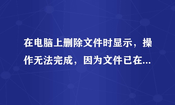 在电脑上删除文件时显示，操作无法完成，因为文件已在System中打开。请教一下该如何处理？