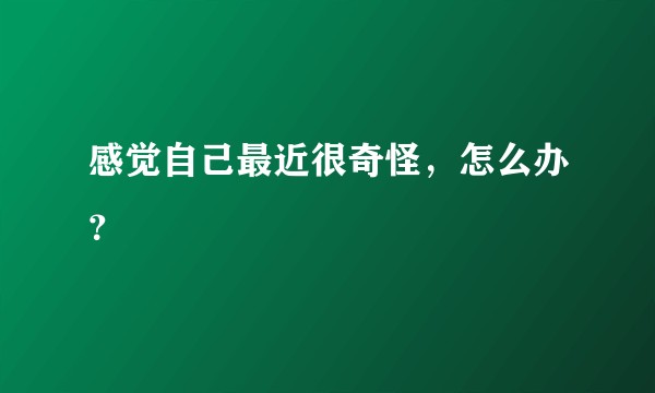 感觉自己最近很奇怪，怎么办？