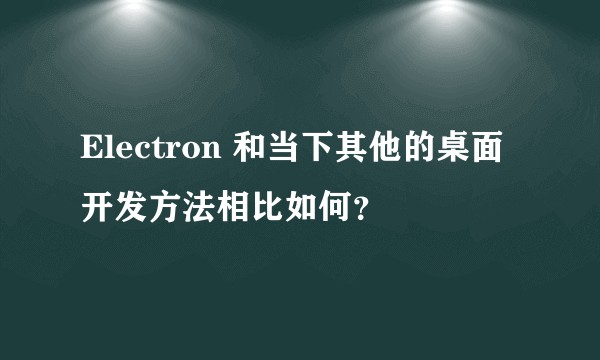 Electron 和当下其他的桌面开发方法相比如何？