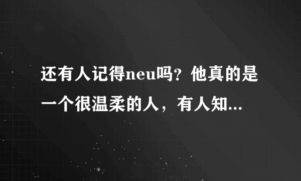 还有人记得neu吗？他真的是一个很温柔的人，有人知道当年那件事情的全过程吗？