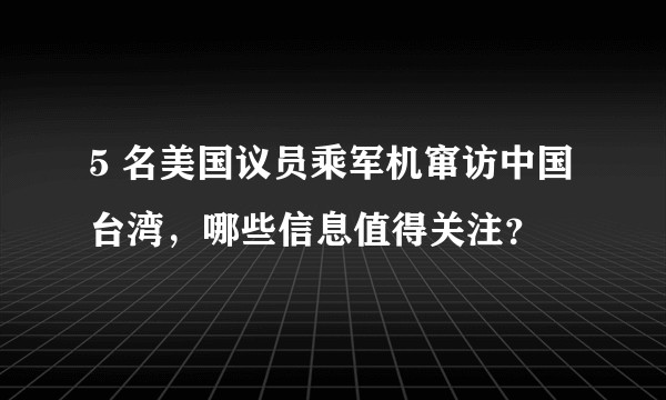 5 名美国议员乘军机窜访中国台湾，哪些信息值得关注？
