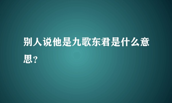 别人说他是九歌东君是什么意思？