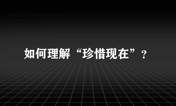 如何理解“珍惜现在”？