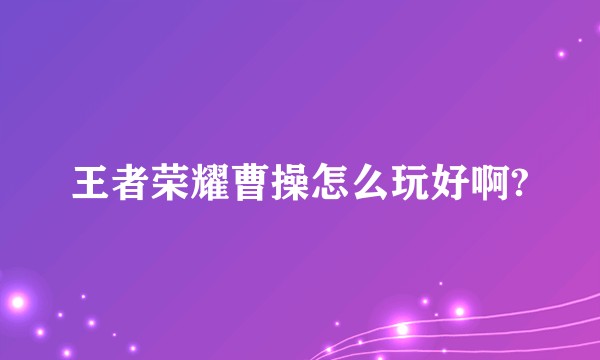 王者荣耀曹操怎么玩好啊?