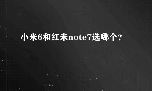 小米6和红米note7选哪个？