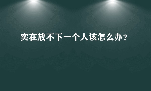 实在放不下一个人该怎么办？
