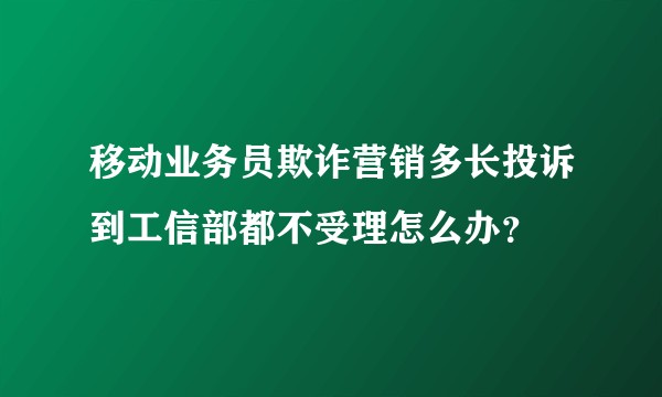 移动业务员欺诈营销多长投诉到工信部都不受理怎么办？