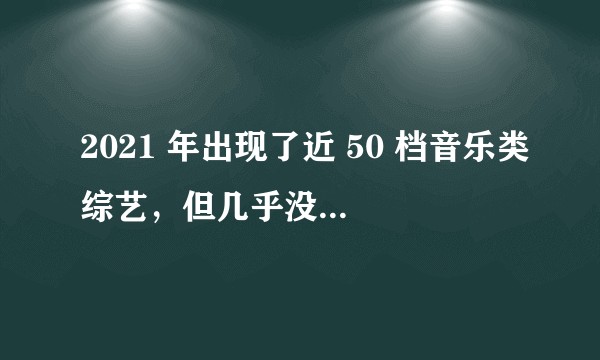2021 年出现了近 50 档音乐类综艺，但几乎没有爆款，为什么？未来音乐类综艺还能再出爆款吗？