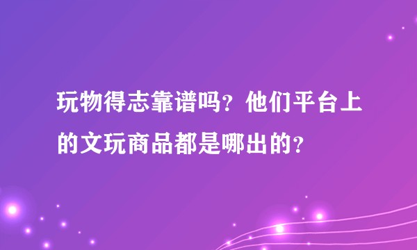 玩物得志靠谱吗？他们平台上的文玩商品都是哪出的？