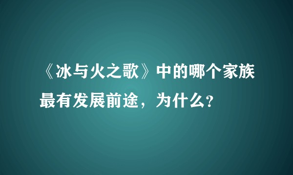《冰与火之歌》中的哪个家族最有发展前途，为什么？