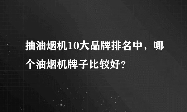 抽油烟机10大品牌排名中，哪个油烟机牌子比较好？