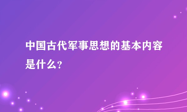 中国古代军事思想的基本内容是什么？
