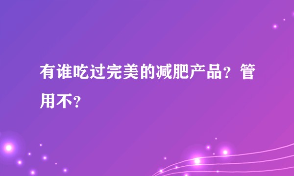 有谁吃过完美的减肥产品？管用不？