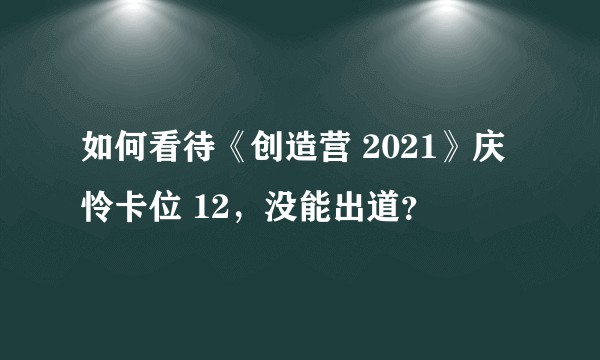 如何看待《创造营 2021》庆怜卡位 12，没能出道？