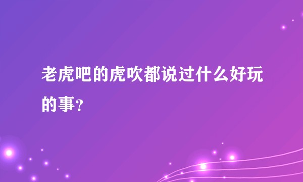 老虎吧的虎吹都说过什么好玩的事?