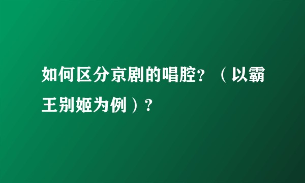 如何区分京剧的唱腔?(以霸王别姬为例)?