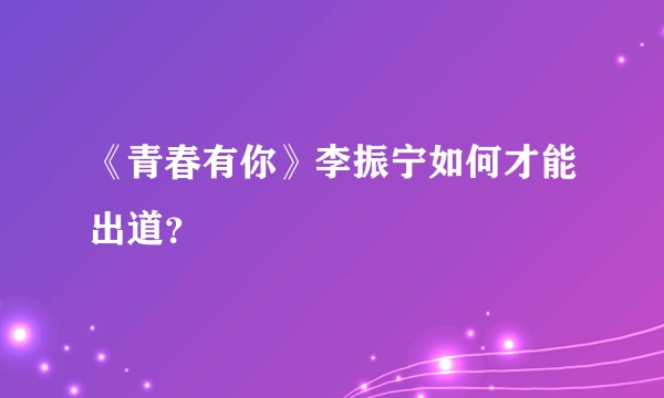 《青春有你》李振宁如何才能出道?