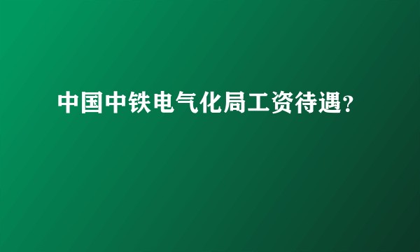 中国中铁电气化局工资待遇？