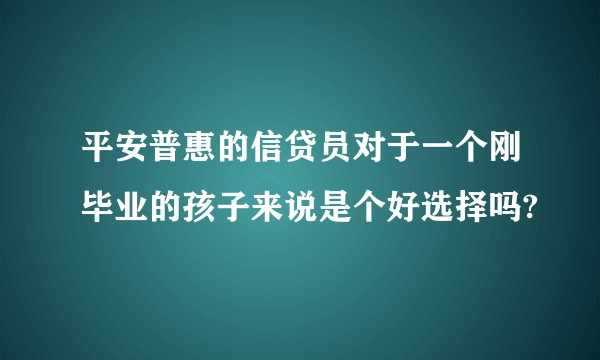 平安普惠的信贷员对于一个刚毕业的孩子来说是个好选择吗?