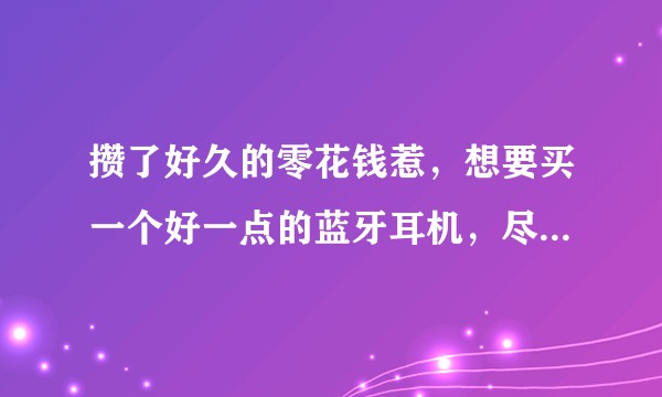 攒了好久的零花钱惹，想要买一个好一点的蓝牙耳机，尽量不超过七十或者七十左右，可以推荐一下嘛，感谢感谢?