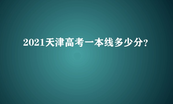 2021天津高考一本线多少分？