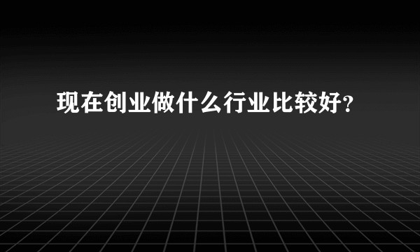 现在创业做什么行业比较好？