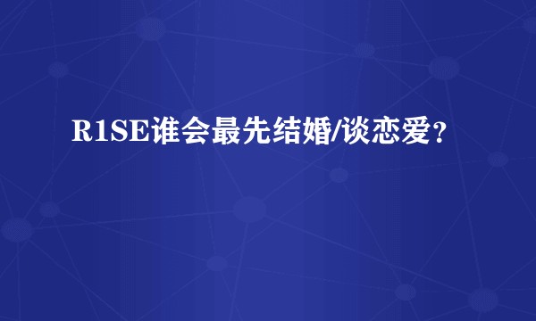 R1SE谁会最先结婚/谈恋爱？