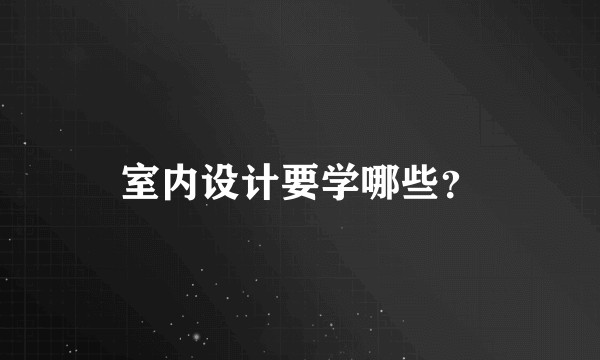 室内设计要学哪些？