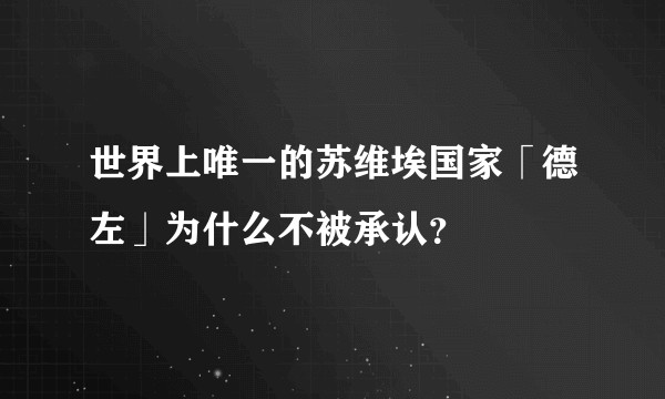 世界上唯一的苏维埃国家「德左」为什么不被承认？