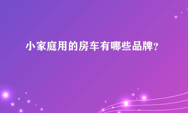 小家庭用的房车有哪些品牌？