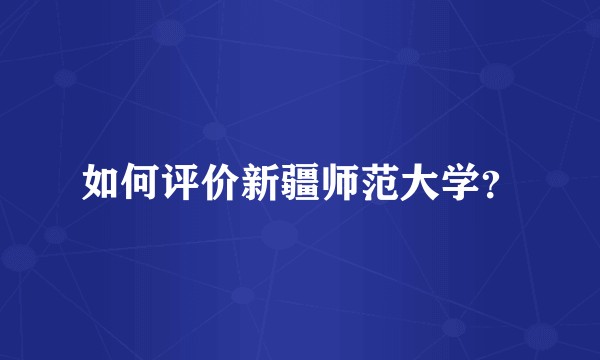 如何评价新疆师范大学？