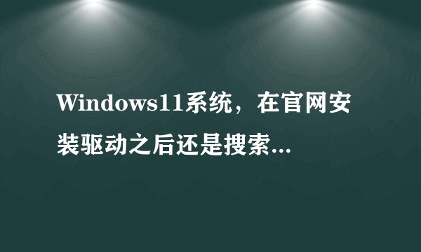 Windows11系统，在官网安装驱动之后还是搜索不到打印机，怎么办？