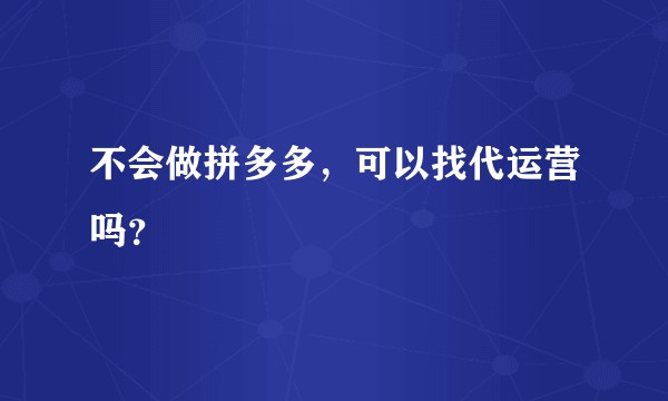 不会做拼多多，可以找代运营吗？