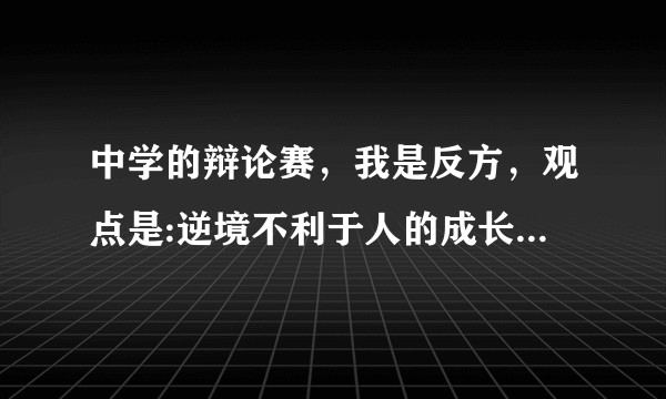 中学的辩论赛，我是反方，观点是:逆境不利于人的成长，我该怎么论证我的观点，有什么例子？