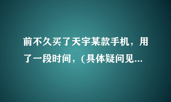 前不久买了天宇某款手机,用了一段时间,(具体疑问见描述)有很多困惑?