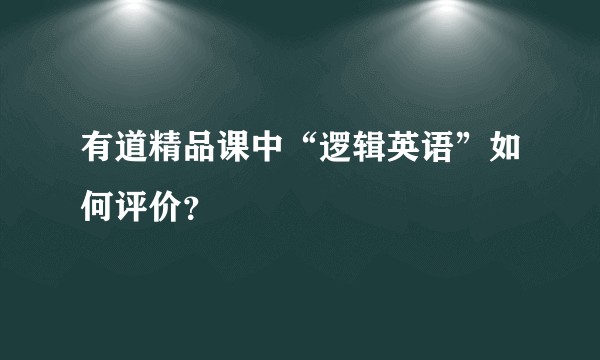 有道精品课中“逻辑英语”如何评价？