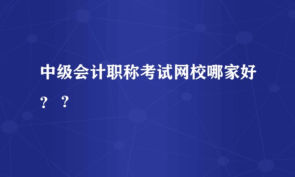 中级会计职称考试网校哪家好？ ?