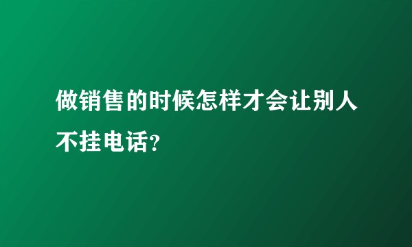做销售的时候怎样才会让别人不挂电话？