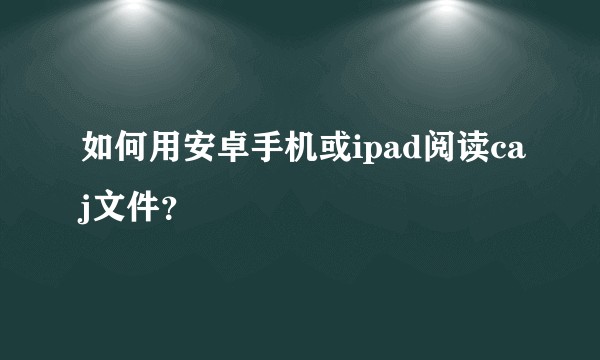 如何用安卓手机或ipad阅读caj文件？