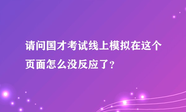 请问国才考试线上模拟在这个页面怎么没反应了？
