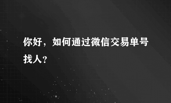 你好，如何通过微信交易单号找人？