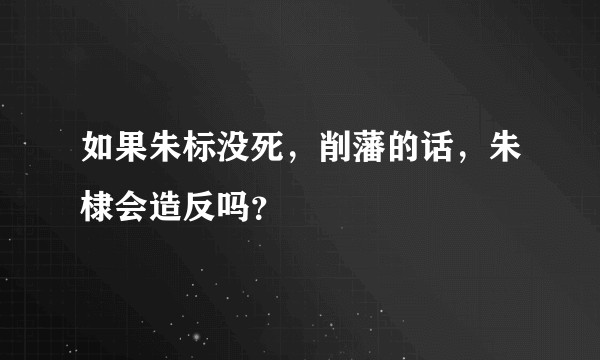 如果朱标没死，削藩的话，朱棣会造反吗？
