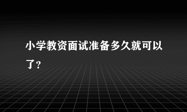 小学教资面试准备多久就可以了?