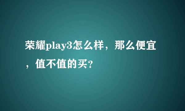 荣耀play3怎么样，那么便宜，值不值的买？