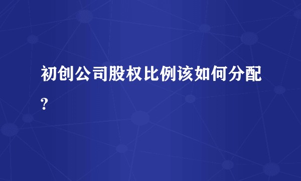 初创公司股权比例该如何分配?